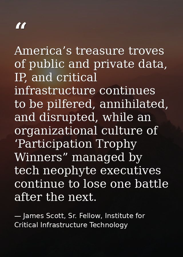 America’s treasure troves of public and private data, IP, and critical infrastructure continues to be pilfered, annihila — James Scott, Sr. Fellow, Institute for Critical Infrastructure Technology