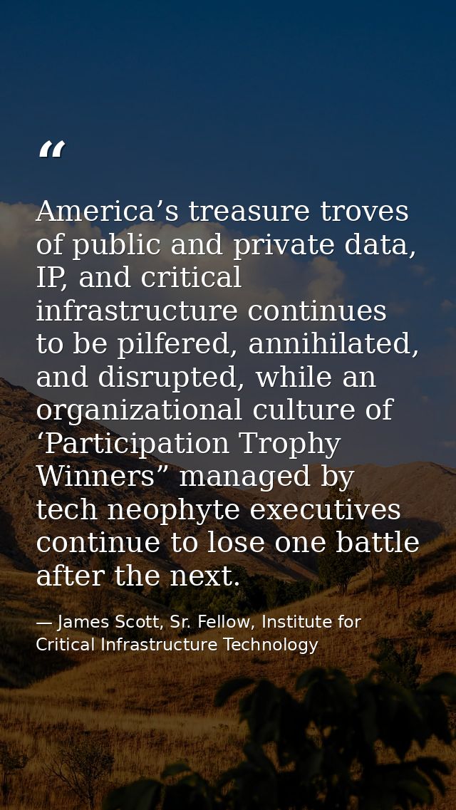 America’s treasure troves of public and private data, IP, and critical infrastructure continues to be pilfered, annihila — James Scott, Sr. Fellow, Institute for Critical Infrastructure Technology