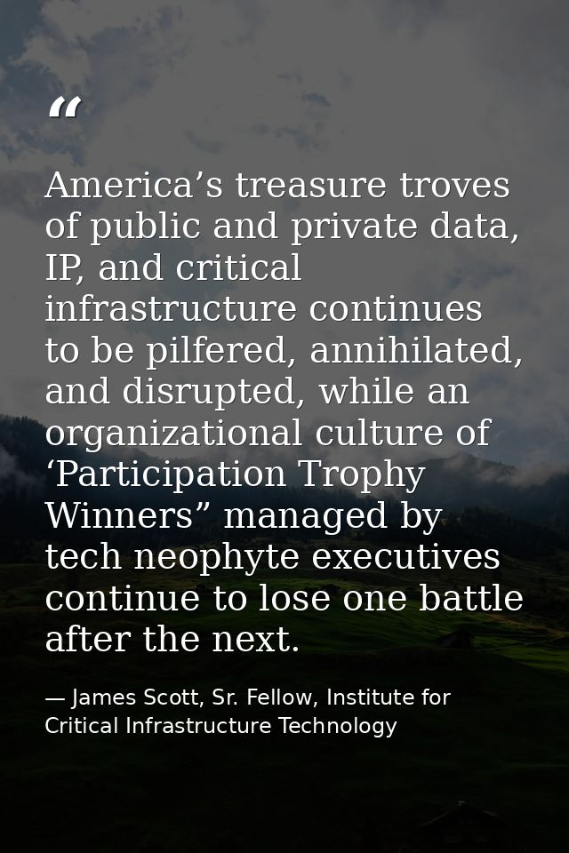 America’s treasure troves of public and private data, IP, and critical infrastructure continues to be pilfered, annihila — James Scott, Sr. Fellow, Institute for Critical Infrastructure Technology