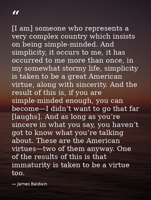 [I am] someone who represents a very complex country which insists on being simple-minded. And simplicity, it occurs to  — James Baldwin