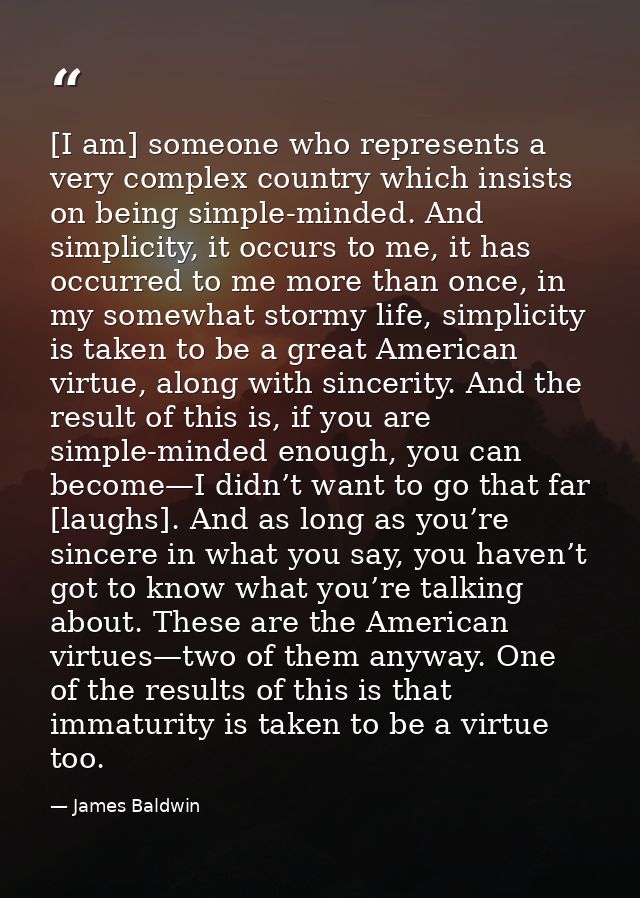 [I am] someone who represents a very complex country which insists on being simple-minded. And simplicity, it occurs to  — James Baldwin