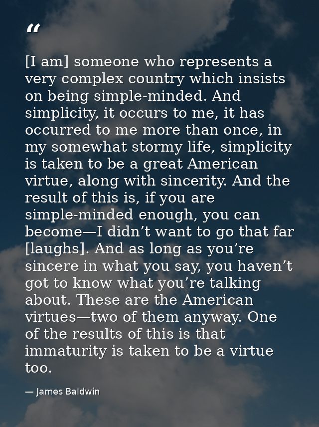 [I am] someone who represents a very complex country which insists on being simple-minded. And simplicity, it occurs to  — James Baldwin