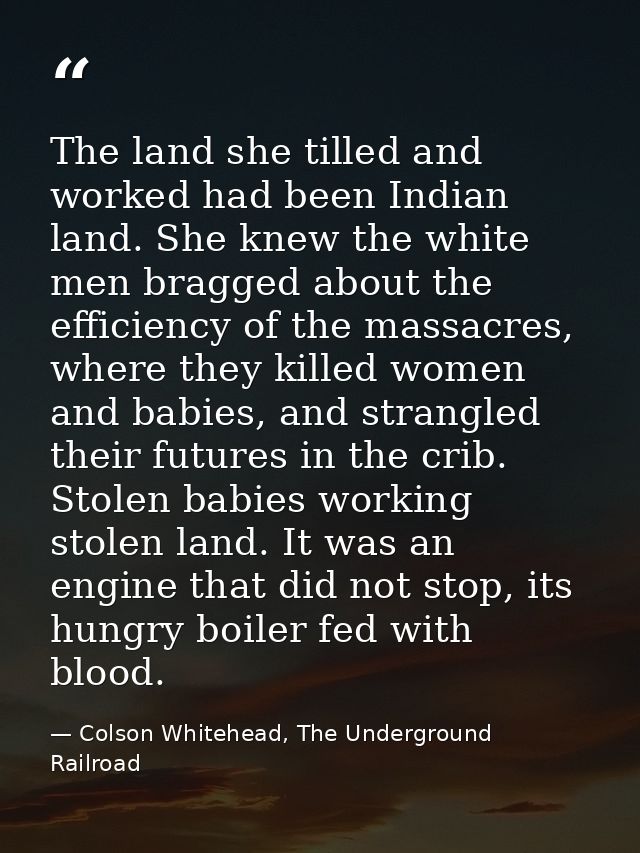The land she tilled and worked had been Indian land. She knew the white men bragged about the efficiency of the massacre — Colson Whitehead, The Underground Railroad