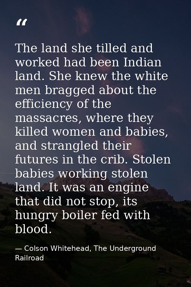 The land she tilled and worked had been Indian land. She knew the white men bragged about the efficiency of the massacre — Colson Whitehead, The Underground Railroad