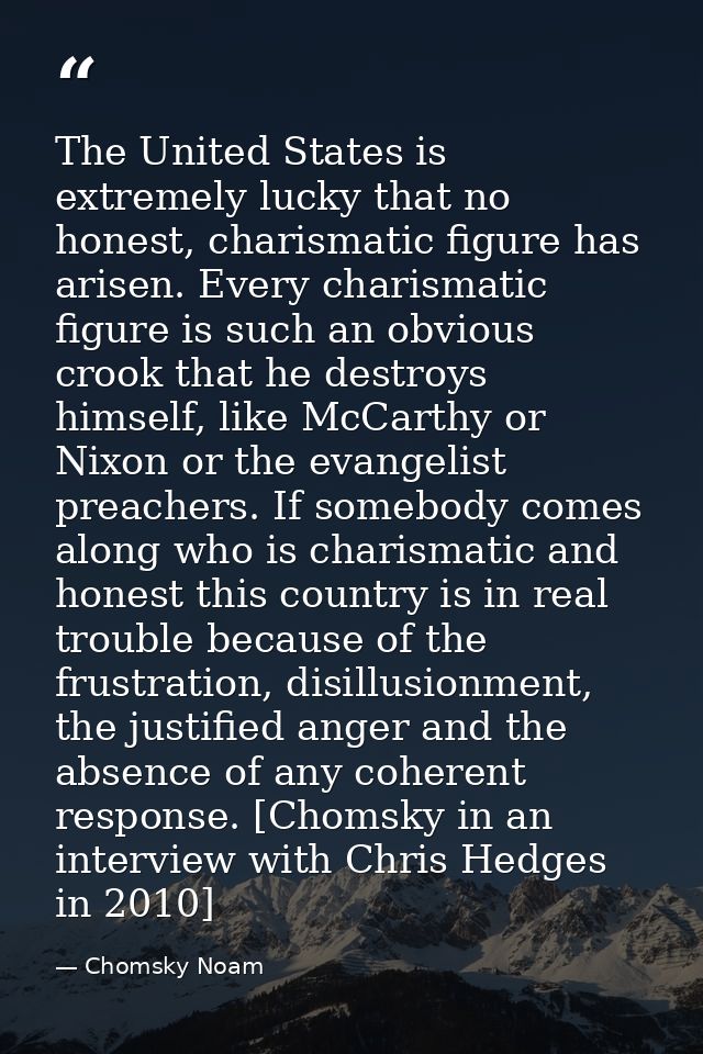 The United States is extremely lucky that no honest, charismatic figure has arisen. Every charismatic figure is such an  — Chomsky Noam