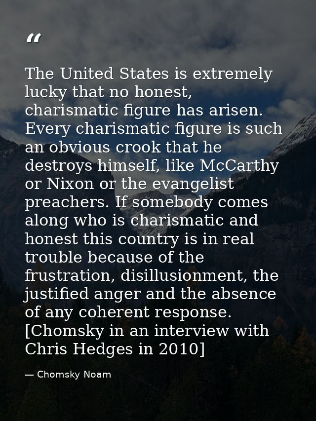 The United States is extremely lucky that no honest, charismatic figure has arisen. Every charismatic figure is such an  — Chomsky Noam