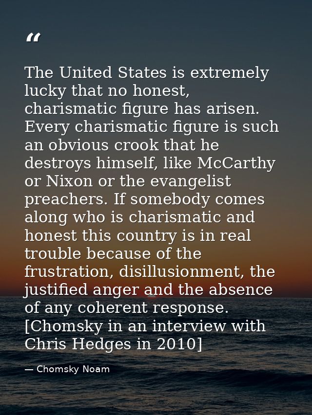 The United States is extremely lucky that no honest, charismatic figure has arisen. Every charismatic figure is such an  — Chomsky Noam