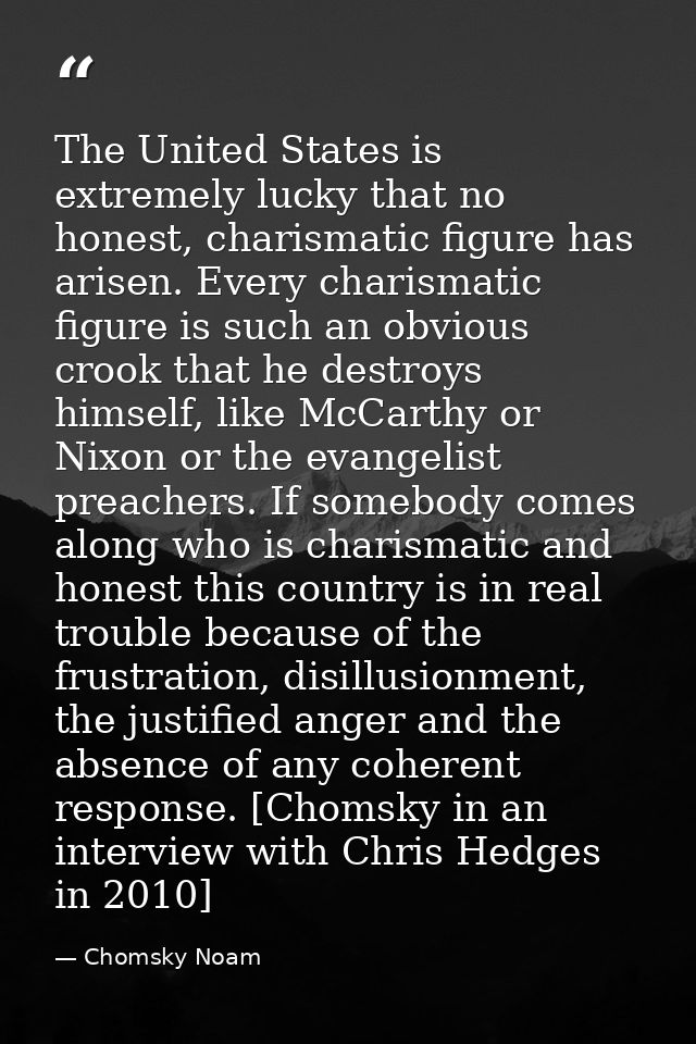 The United States is extremely lucky that no honest, charismatic figure has arisen. Every charismatic figure is such an  — Chomsky Noam