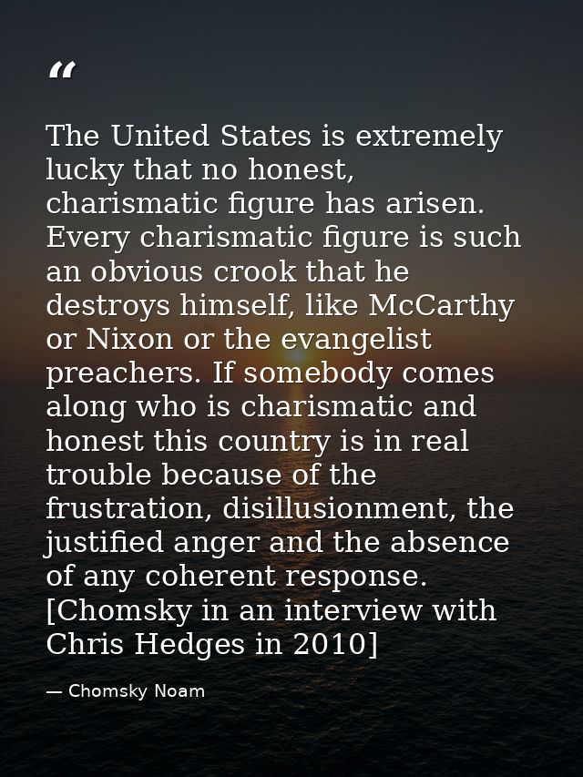 The United States is extremely lucky that no honest, charismatic figure has arisen. Every charismatic figure is such an  — Chomsky Noam