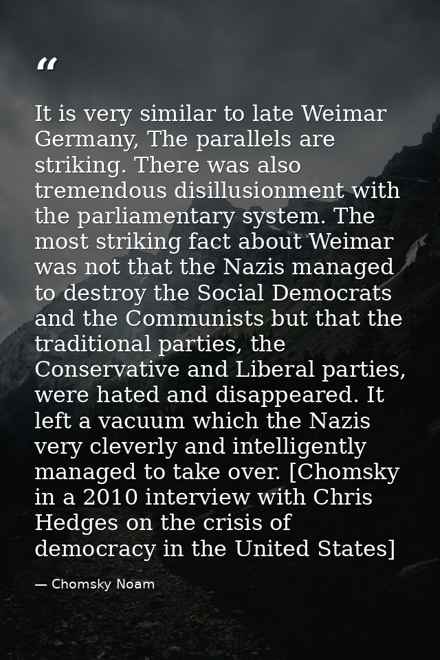 It is very similar to late Weimar Germany, The parallels are striking. There was also tremendous disillusionment with th — Chomsky Noam