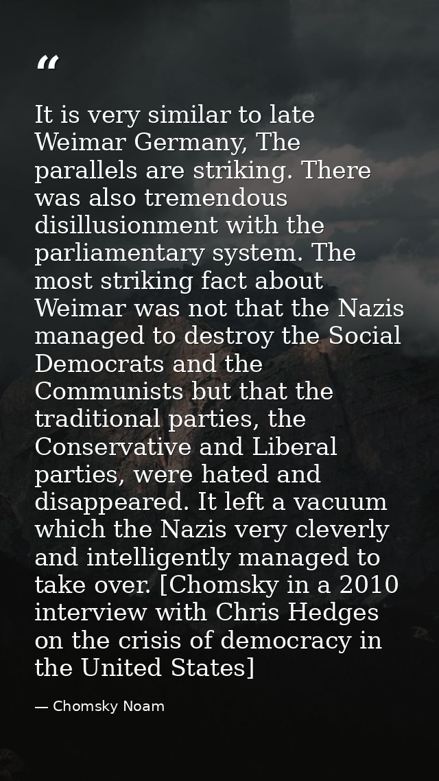 It is very similar to late Weimar Germany, The parallels are striking. There was also tremendous disillusionment with th — Chomsky Noam