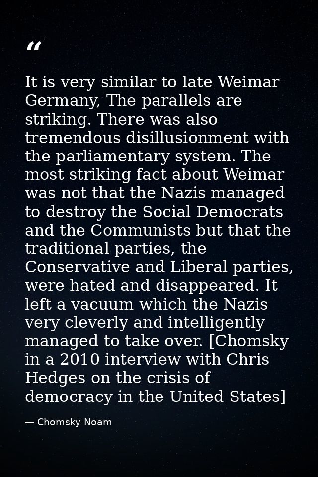 It is very similar to late Weimar Germany, The parallels are striking. There was also tremendous disillusionment with th — Chomsky Noam