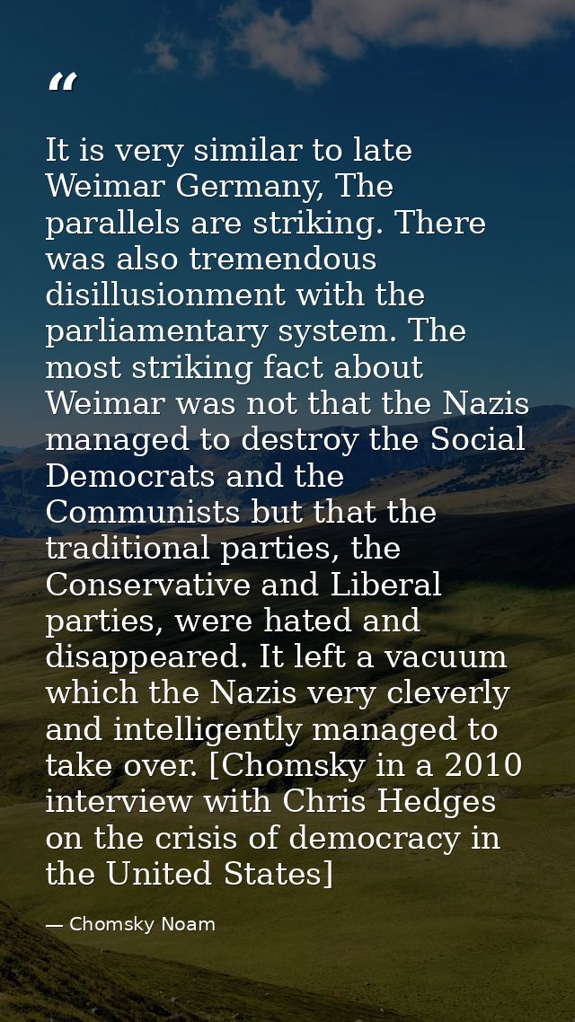 It is very similar to late Weimar Germany, The parallels are striking. There was also tremendous disillusionment with th — Chomsky Noam
