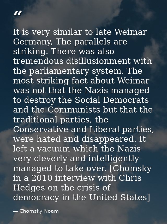 It is very similar to late Weimar Germany, The parallels are striking. There was also tremendous disillusionment with th — Chomsky Noam
