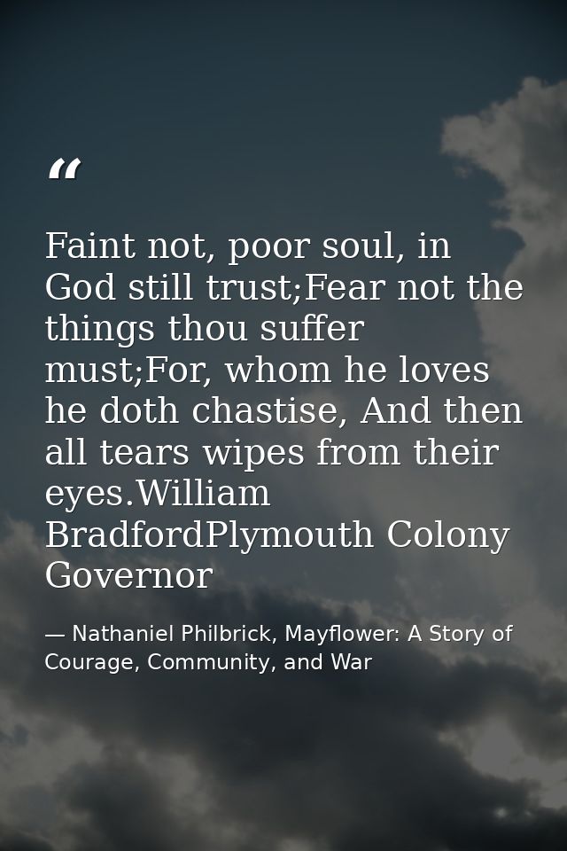 Faint not, poor soul, in God still trust;Fear not the things thou suffer must;For, whom he loves he doth chastise, And t — Nathaniel Philbrick, Mayflower: A Story of Courage, Community, and War