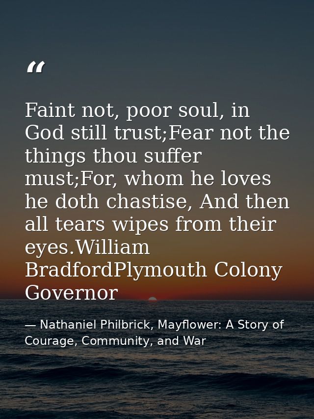 Faint not, poor soul, in God still trust;Fear not the things thou suffer must;For, whom he loves he doth chastise, And t — Nathaniel Philbrick, Mayflower: A Story of Courage, Community, and War