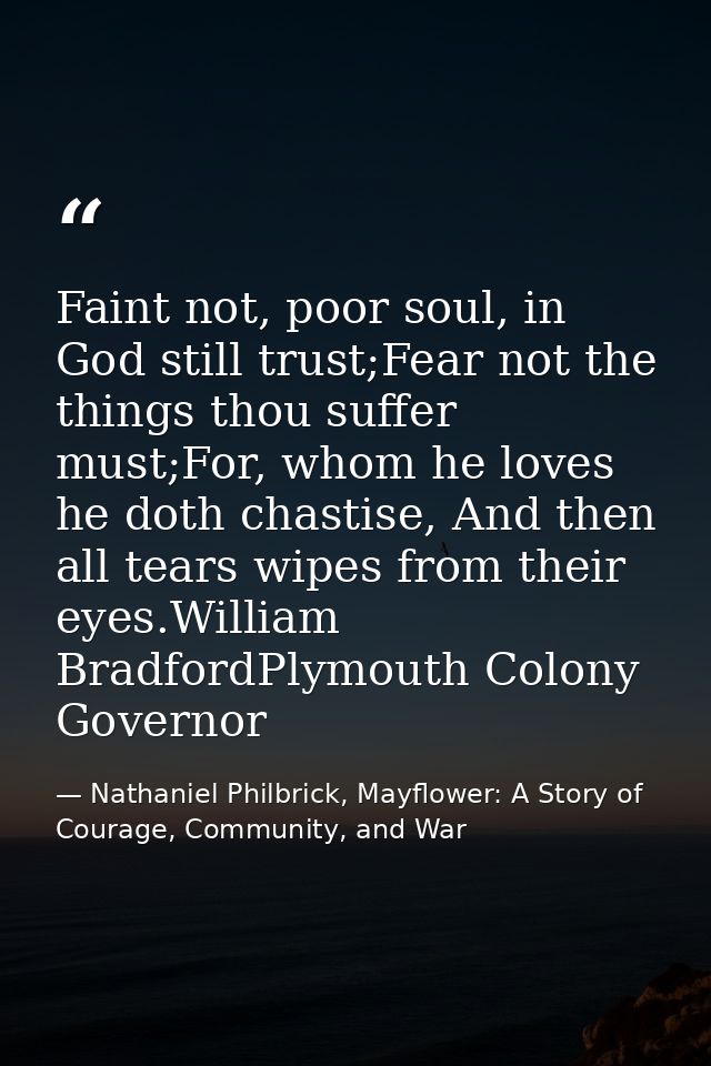 Faint not, poor soul, in God still trust;Fear not the things thou suffer must;For, whom he loves he doth chastise, And t — Nathaniel Philbrick, Mayflower: A Story of Courage, Community, and War