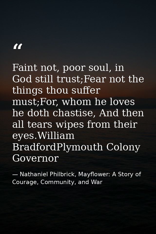 Faint not, poor soul, in God still trust;Fear not the things thou suffer must;For, whom he loves he doth chastise, And t — Nathaniel Philbrick, Mayflower: A Story of Courage, Community, and War