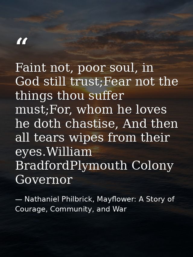 Faint not, poor soul, in God still trust;Fear not the things thou suffer must;For, whom he loves he doth chastise, And t — Nathaniel Philbrick, Mayflower: A Story of Courage, Community, and War