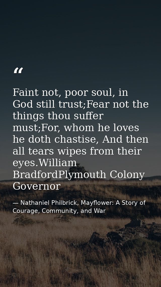 Faint not, poor soul, in God still trust;Fear not the things thou suffer must;For, whom he loves he doth chastise, And t — Nathaniel Philbrick, Mayflower: A Story of Courage, Community, and War