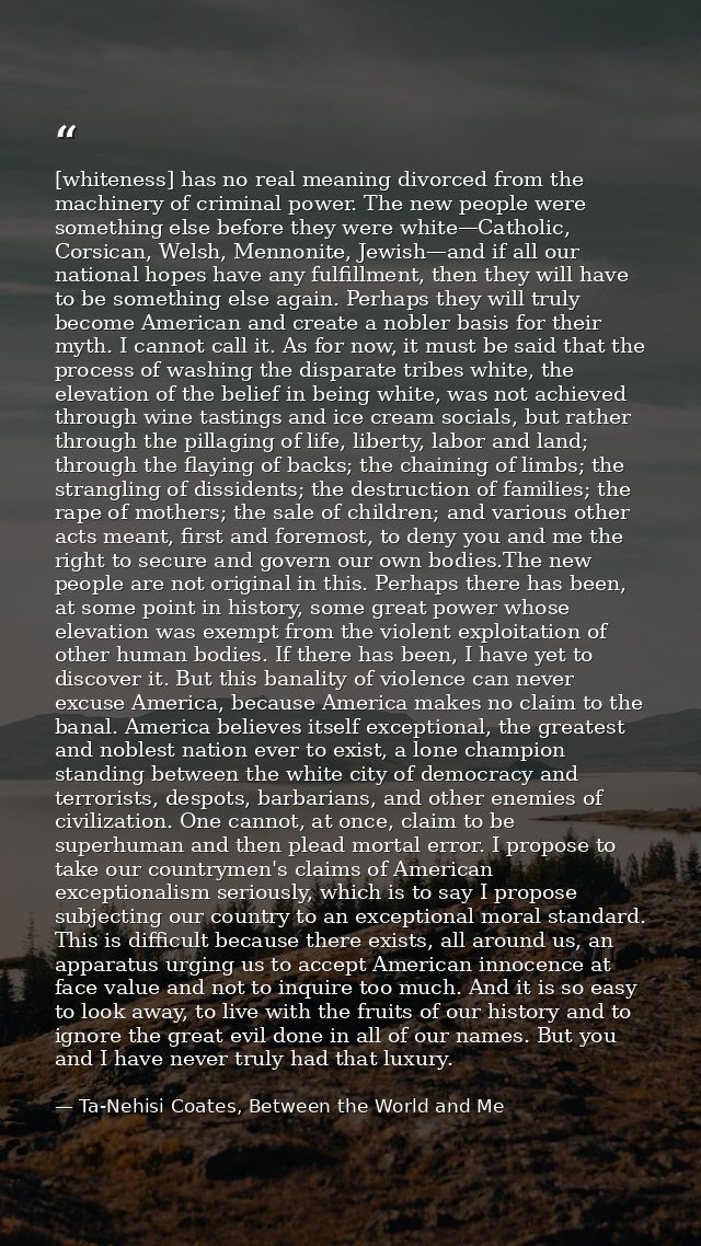 [whiteness] has no real meaning divorced from the machinery of criminal power. The new people were something else before — Ta-Nehisi Coates, Between the World and Me