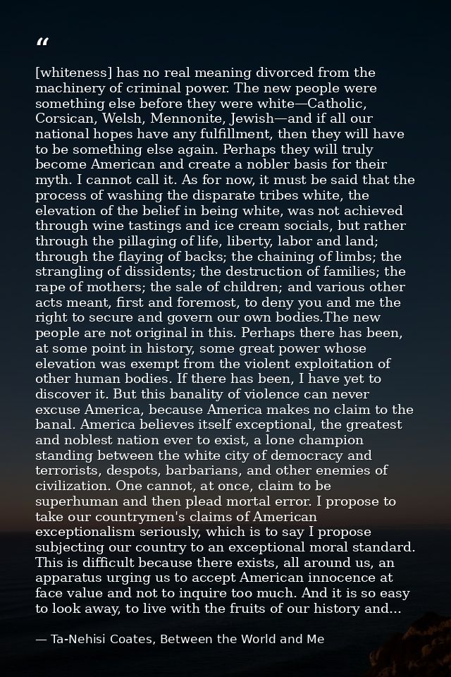[whiteness] has no real meaning divorced from the machinery of criminal power. The new people were something else before — Ta-Nehisi Coates, Between the World and Me