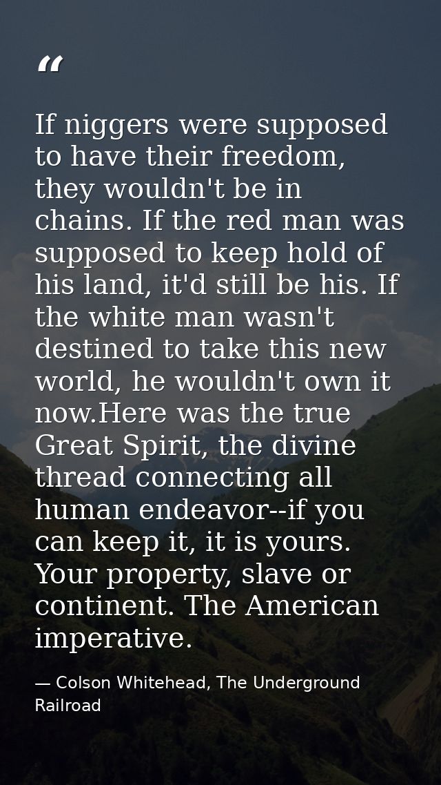 If niggers were supposed to have their freedom, they wouldn't be in chains. If the red man was supposed to keep hold of  — Colson Whitehead, The Underground Railroad