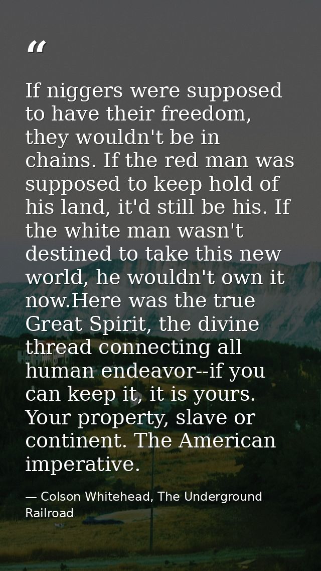 If niggers were supposed to have their freedom, they wouldn't be in chains. If the red man was supposed to keep hold of  — Colson Whitehead, The Underground Railroad