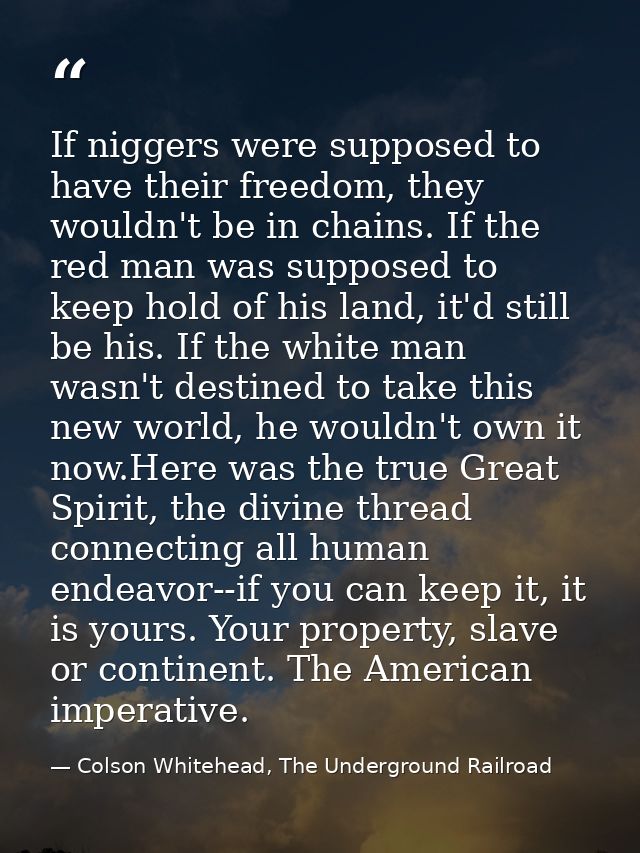 If niggers were supposed to have their freedom, they wouldn't be in chains. If the red man was supposed to keep hold of  — Colson Whitehead, The Underground Railroad