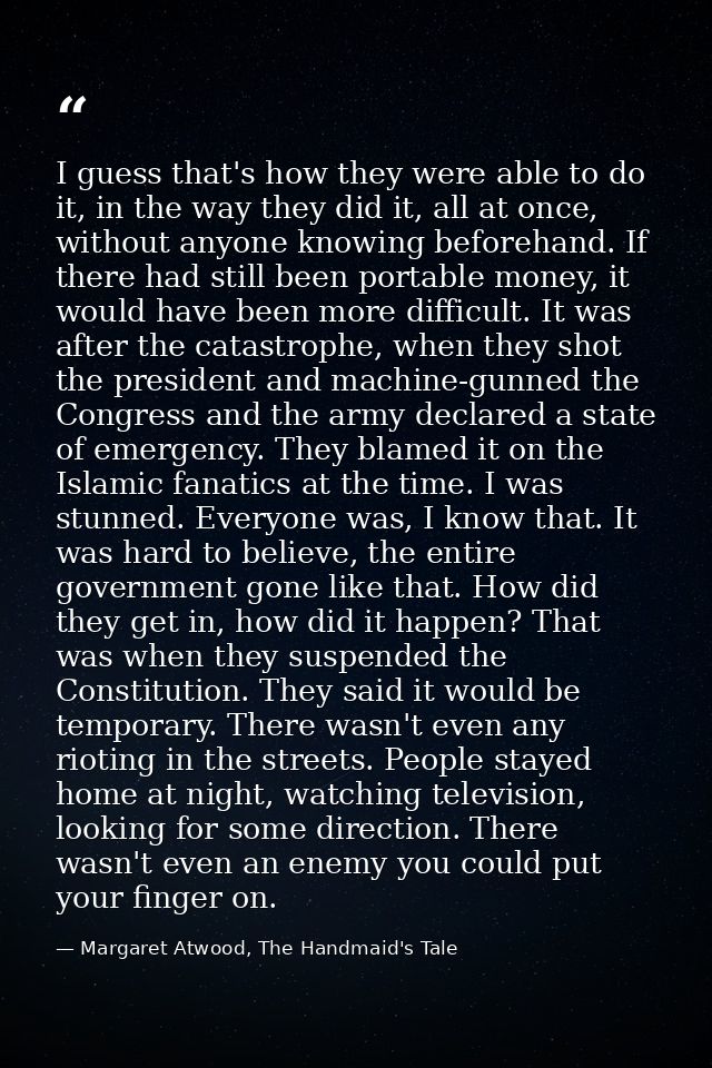 I guess that's how they were able to do it, in the way they did it, all at once, without anyone knowing beforehand. If t — Margaret Atwood, The Handmaid's Tale