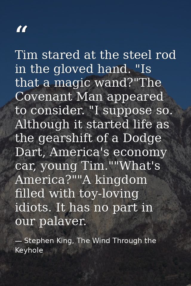 Tim stared at the steel rod in the gloved hand. "Is that a magic wand?"The Covenant Man appeared to consider. "I suppose — Stephen King, The Wind Through the Keyhole
