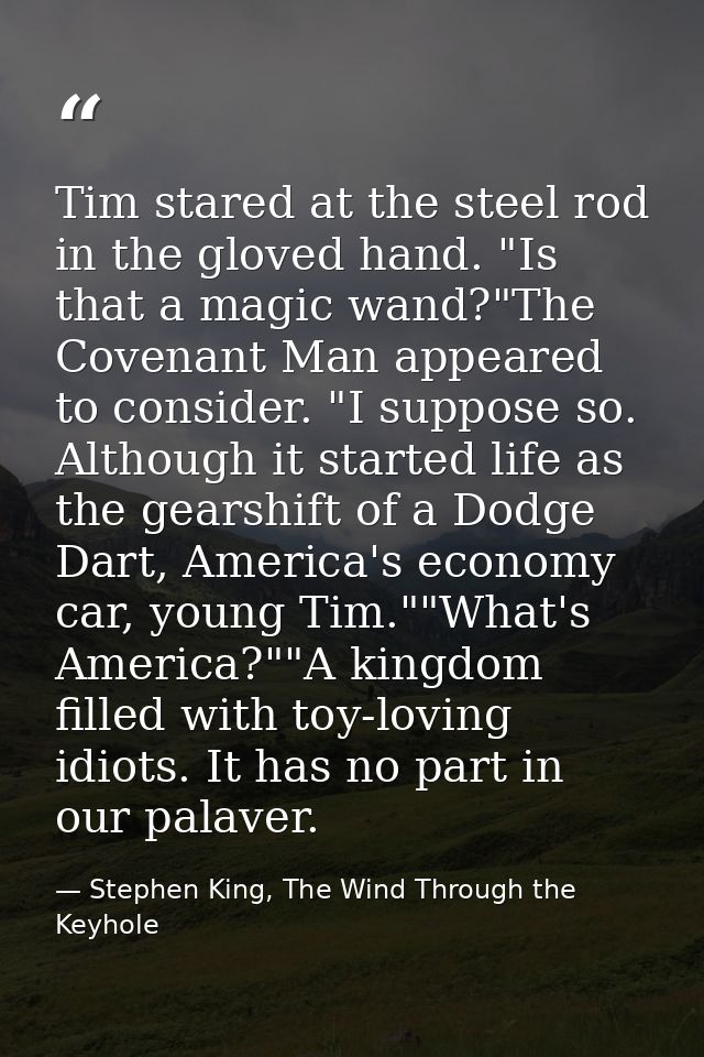 Tim stared at the steel rod in the gloved hand. "Is that a magic wand?"The Covenant Man appeared to consider. "I suppose — Stephen King, The Wind Through the Keyhole