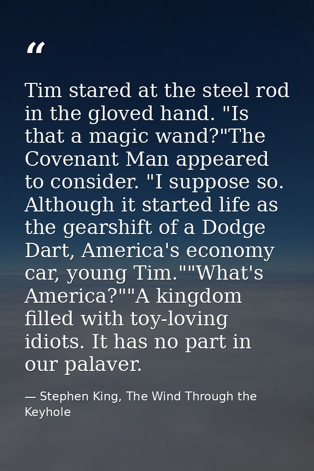 Tim stared at the steel rod in the gloved hand. "Is that a magic wand?"The Covenant Man appeared to consider. "I suppose — Stephen King, The Wind Through the Keyhole