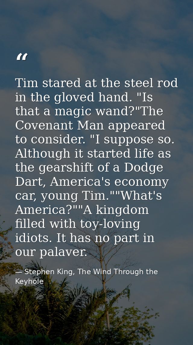 Tim stared at the steel rod in the gloved hand. "Is that a magic wand?"The Covenant Man appeared to consider. "I suppose — Stephen King, The Wind Through the Keyhole