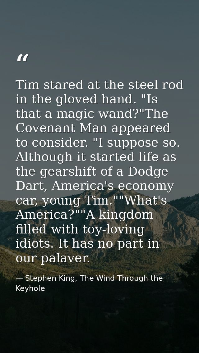 Tim stared at the steel rod in the gloved hand. "Is that a magic wand?"The Covenant Man appeared to consider. "I suppose — Stephen King, The Wind Through the Keyhole