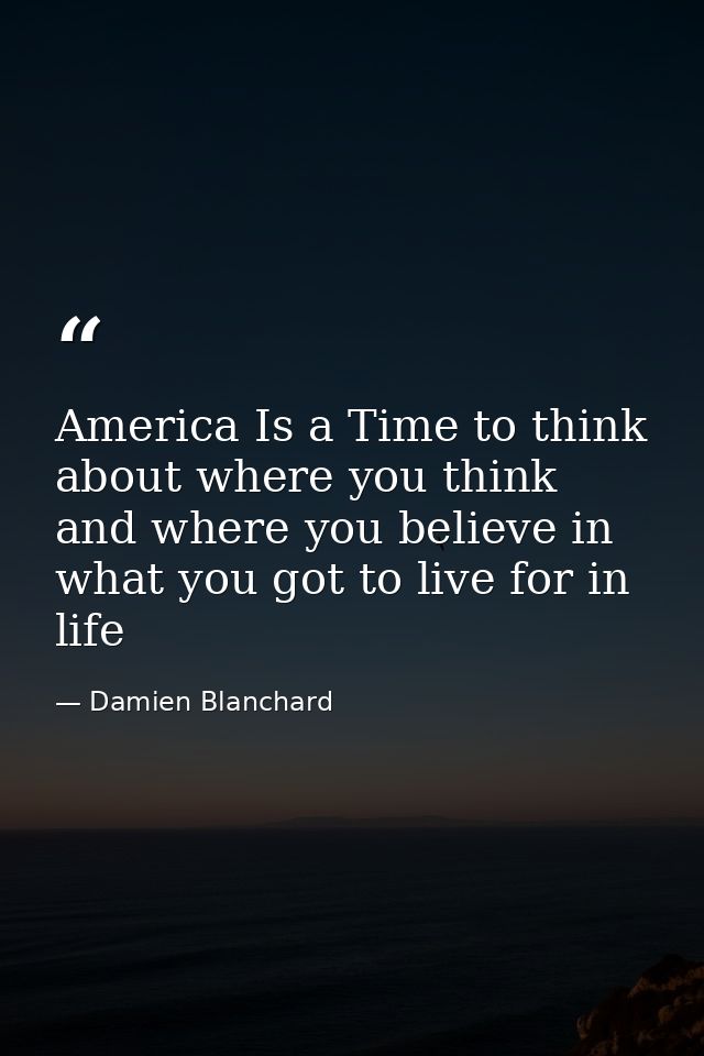 America Is a Time to think about where you think and where you believe in what you got to live for in life — Damien Blanchard