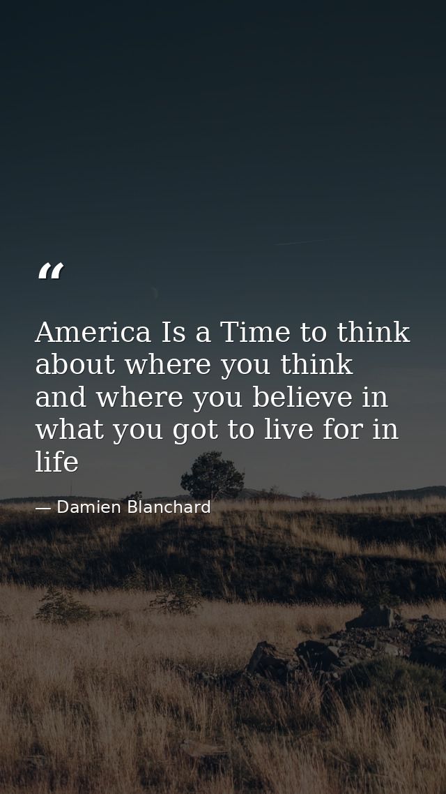 America Is a Time to think about where you think and where you believe in what you got to live for in life — Damien Blanchard