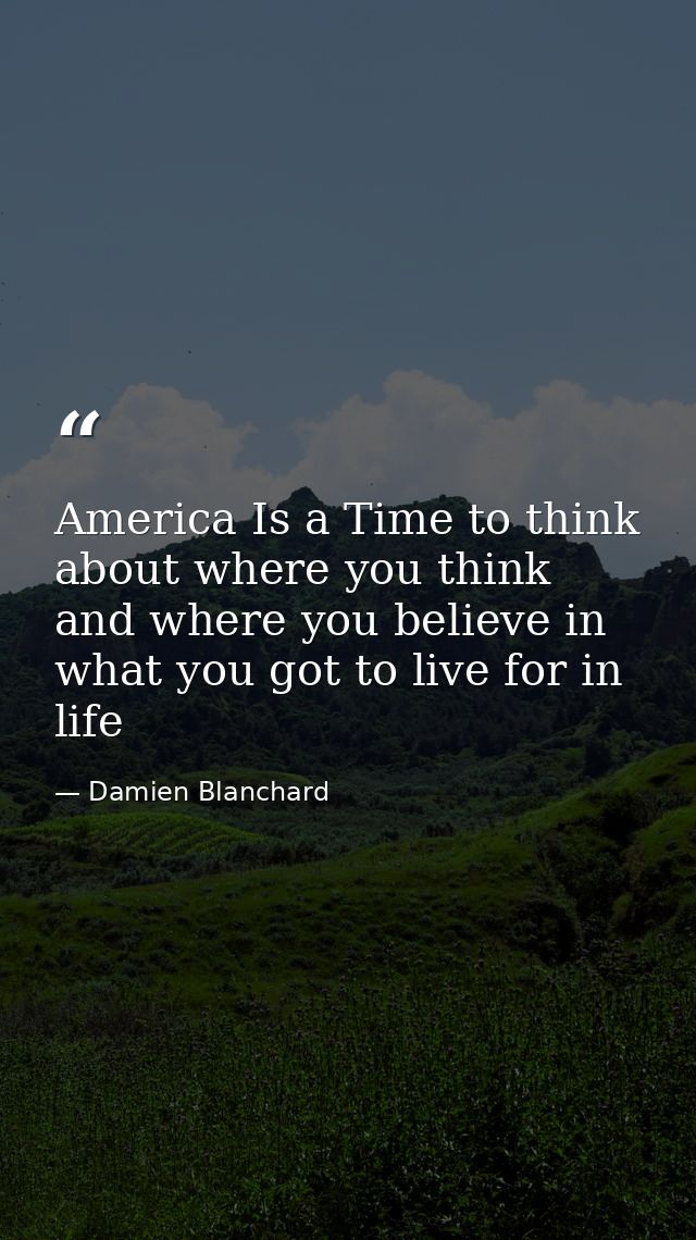 America Is a Time to think about where you think and where you believe in what you got to live for in life — Damien Blanchard