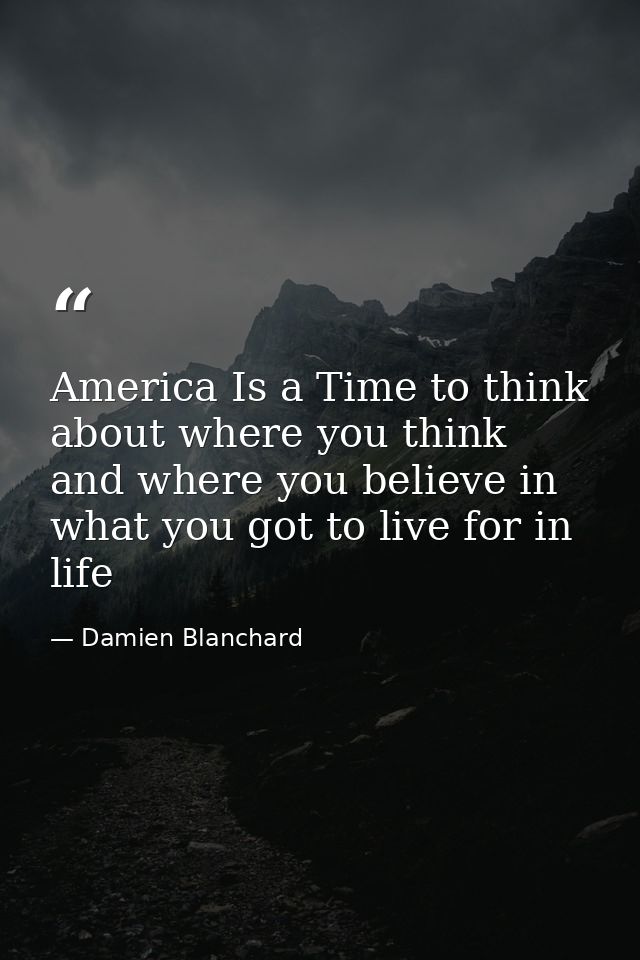 America Is a Time to think about where you think and where you believe in what you got to live for in life — Damien Blanchard