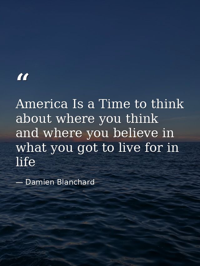 America Is a Time to think about where you think and where you believe in what you got to live for in life — Damien Blanchard