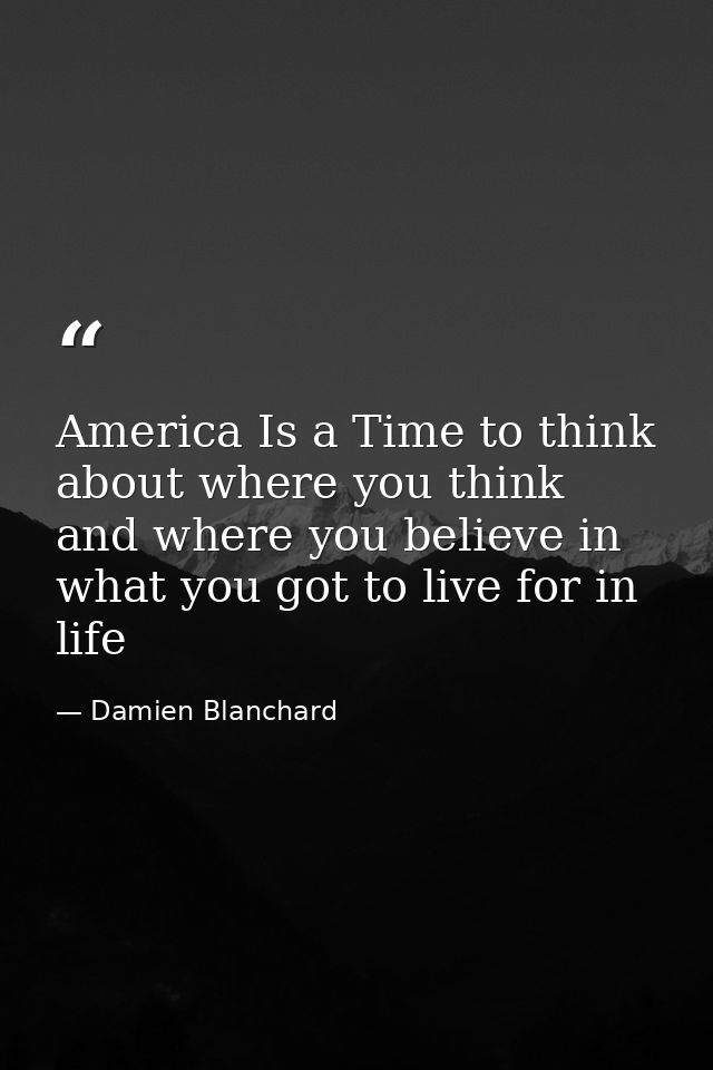 America Is a Time to think about where you think and where you believe in what you got to live for in life — Damien Blanchard