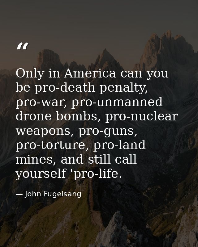 Only in America can you be pro-death penalty, pro-war, pro-unmanned drone bombs, pro-nuclear weapons, pro-guns, pro-tort — John Fugelsang