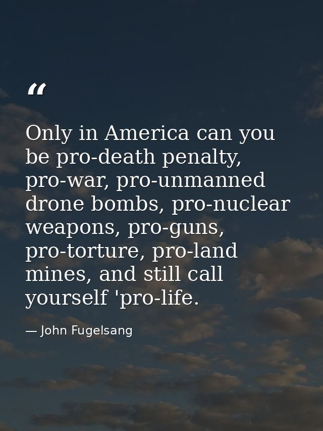 Only in America can you be pro-death penalty, pro-war, pro-unmanned drone bombs, pro-nuclear weapons, pro-guns, pro-tort — John Fugelsang