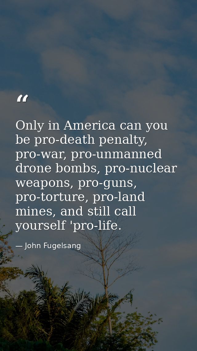 Only in America can you be pro-death penalty, pro-war, pro-unmanned drone bombs, pro-nuclear weapons, pro-guns, pro-tort — John Fugelsang