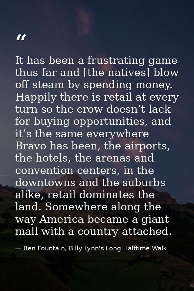 It has been a frustrating game thus far and [the natives] blow off steam by spending money. Happily there is retail at e — Ben Fountain, Billy Lynn's Long Halftime Walk