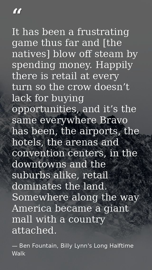 It has been a frustrating game thus far and [the natives] blow off steam by spending money. Happily there is retail at e — Ben Fountain, Billy Lynn's Long Halftime Walk