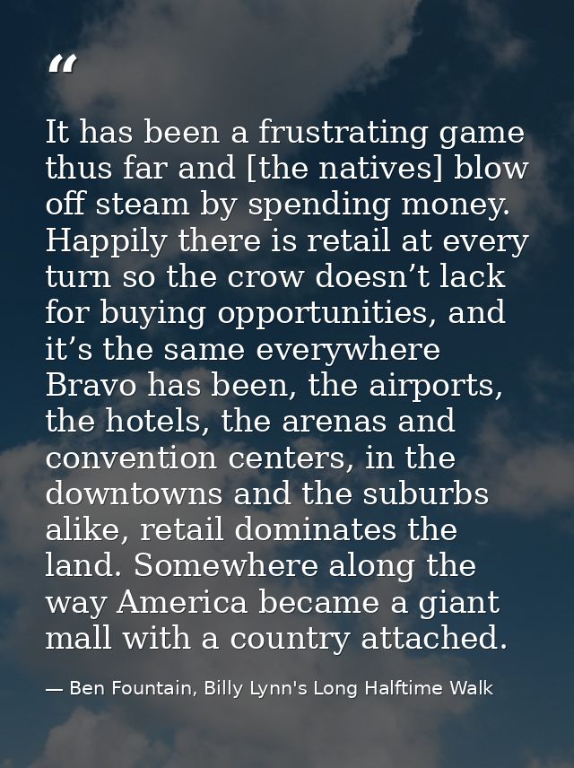 It has been a frustrating game thus far and [the natives] blow off steam by spending money. Happily there is retail at e — Ben Fountain, Billy Lynn's Long Halftime Walk