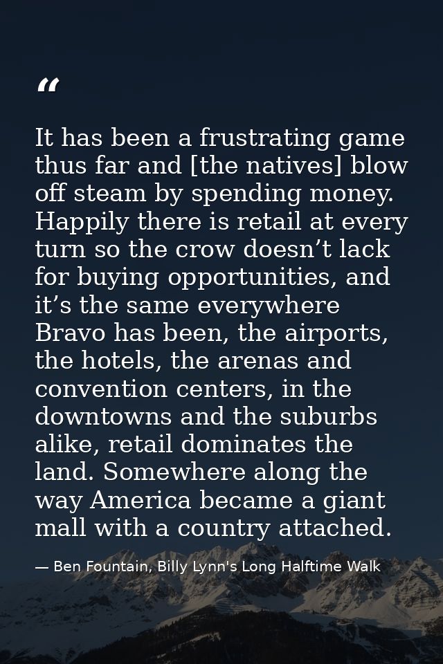 It has been a frustrating game thus far and [the natives] blow off steam by spending money. Happily there is retail at e — Ben Fountain, Billy Lynn's Long Halftime Walk