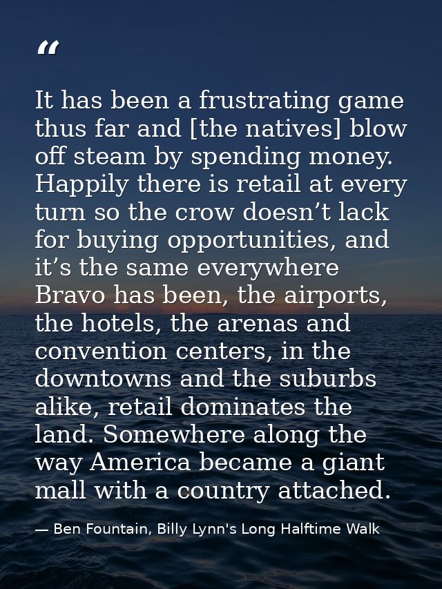 It has been a frustrating game thus far and [the natives] blow off steam by spending money. Happily there is retail at e — Ben Fountain, Billy Lynn's Long Halftime Walk