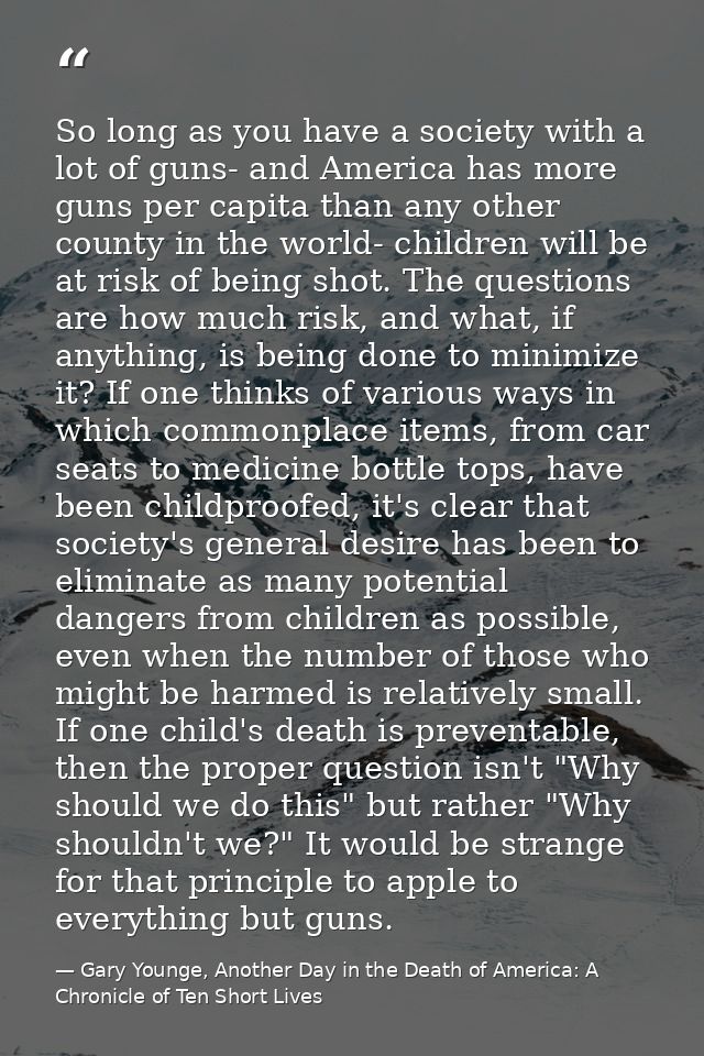So long as you have a society with a lot of guns- and America has more guns per capita than any other county in the worl — Gary Younge, Another Day in the Death of America: A Chronicle of Ten Short Lives